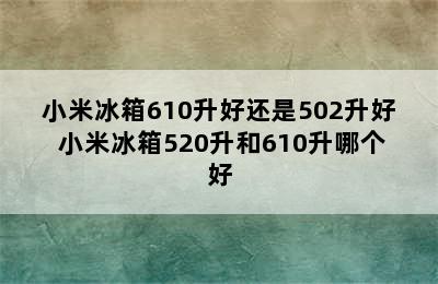 小米冰箱610升好还是502升好 小米冰箱520升和610升哪个好